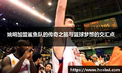 姚明加盟鲨鱼队的传奇之旅与篮球梦想的交汇点