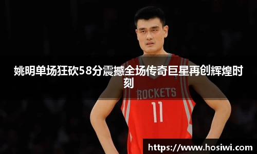 姚明单场狂砍58分震撼全场传奇巨星再创辉煌时刻