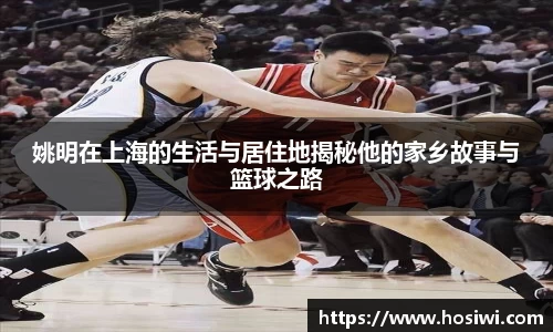 姚明在上海的生活与居住地揭秘他的家乡故事与篮球之路