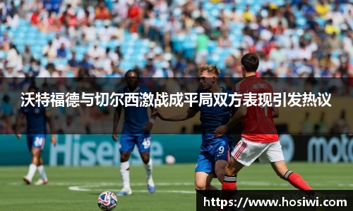 沃特福德与切尔西激战成平局双方表现引发热议