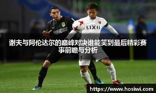 谢夫与阿伦达尔的巅峰对决谁能笑到最后精彩赛事前瞻与分析